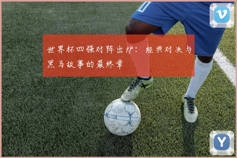 世界杯四强对阵出炉：经典对决与黑马故事的最终章