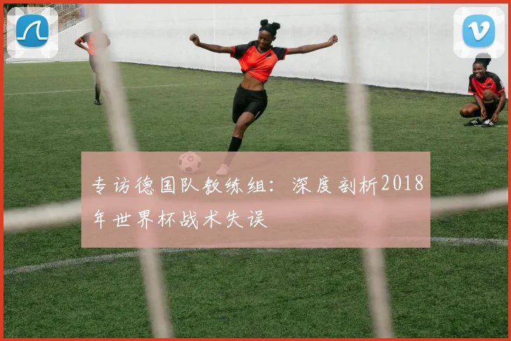 专访德国队教练组：深度剖析2018年世界杯战术失误