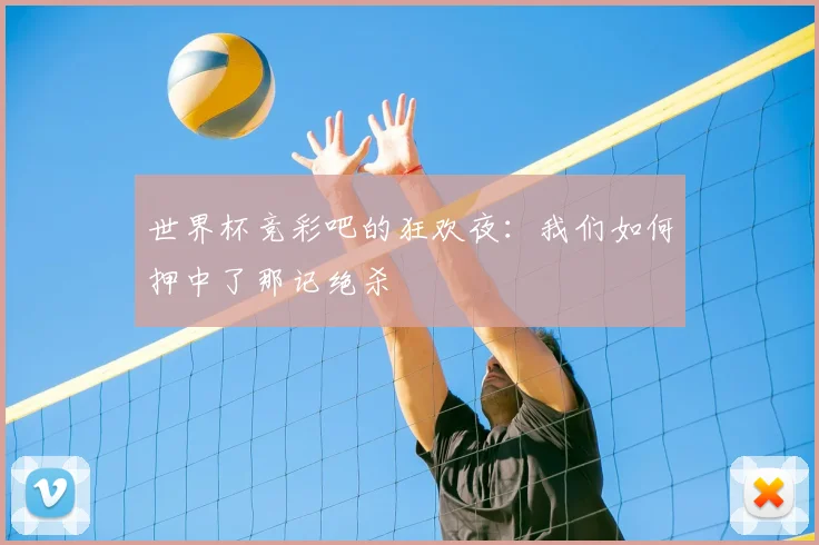 世界杯竞彩吧的狂欢夜：我们如何押中了那记绝杀