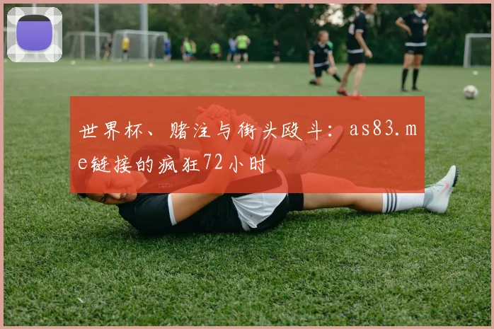 世界杯、赌注与街头殴斗：as83.me链接的疯狂72小时