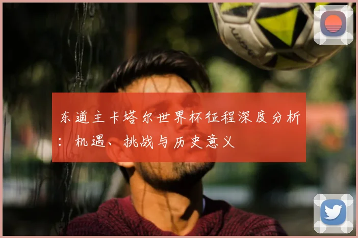 东道主卡塔尔世界杯征程深度分析：机遇、挑战与历史意义