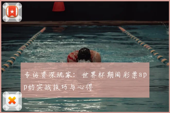 专访资深玩家：世界杯期间彩票app的实战技巧与心得