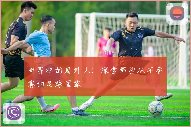 世界杯的局外人：探索那些从不参赛的足球国家