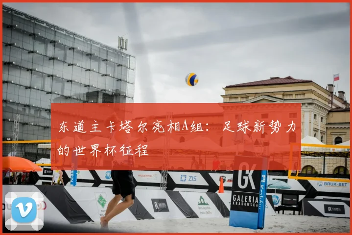 东道主卡塔尔亮相A组：足球新势力的世界杯征程