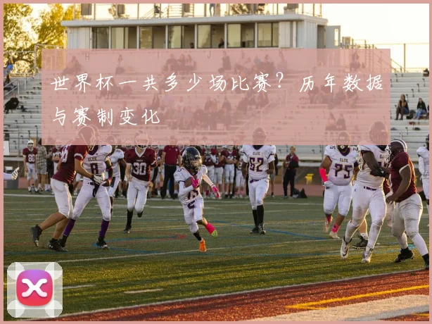 世界杯一共多少场比赛？历年数据与赛制变化